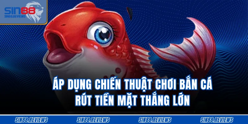 Áp dụng chiến thuật chơi bắn cá rút tiền mặt thắng lớn