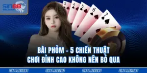 Bài Phỏm - 5 Chiến Thuật Chơi Đỉnh Cao Không Nên Bỏ Qua