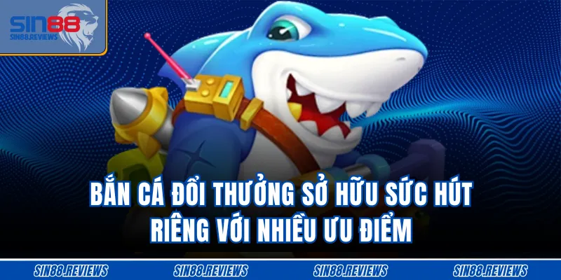 Bắn cá đổi thưởng sở hữu sức hút riêng với nhiều ưu điểm