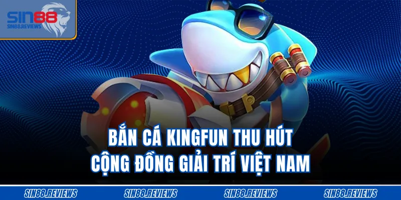 Bắn cá Kingfun thu hút cộng đồng giải trí Việt Nam