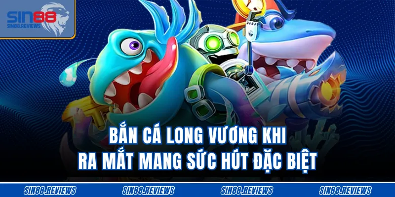 Bắn cá Long Vương khi ra mắt mang sức hút đặc biệt