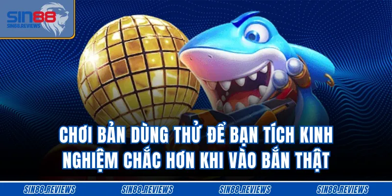 Chơi bản dùng thử để bạn tích kinh nghiệm chắc hơn khi vào bắn thật