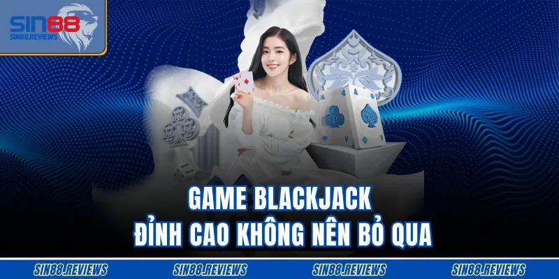 Game blackjack đỉnh cao không nên bỏ qua